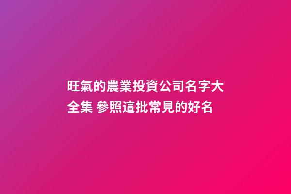 旺氣的農業投資公司名字大全集 參照這批常見的好名-第1張-公司起名-玄機派
